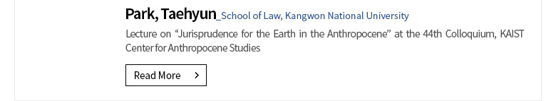 [Member News] Park, Taehyun (School of Law, Kangwon National University) Lecture on “Jurisprudence for the Earth in the Anthropocene” at the 44th Colloquium, KAIST Center for Anthropocene Studies [Read More]