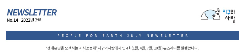 지구와사람 뉴스레터 No.14 2022년 7월 ‘생태문명을 모색하는 지식공동체’ 지구와사람에서 연 4회(1월, 4월, 7월, 10월) 뉴스레터를 발행합니다.